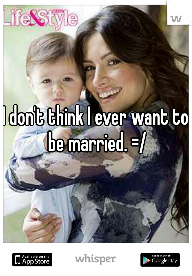 I don't think I ever want to be married. =/