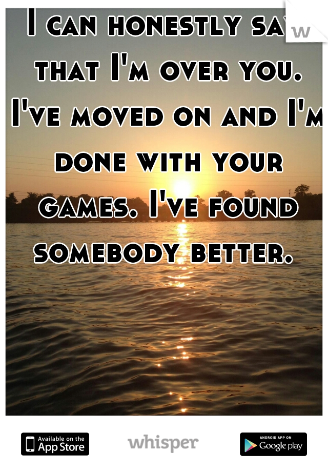 I can honestly say that I'm over you. I've moved on and I'm done with your games. I've found somebody better. 