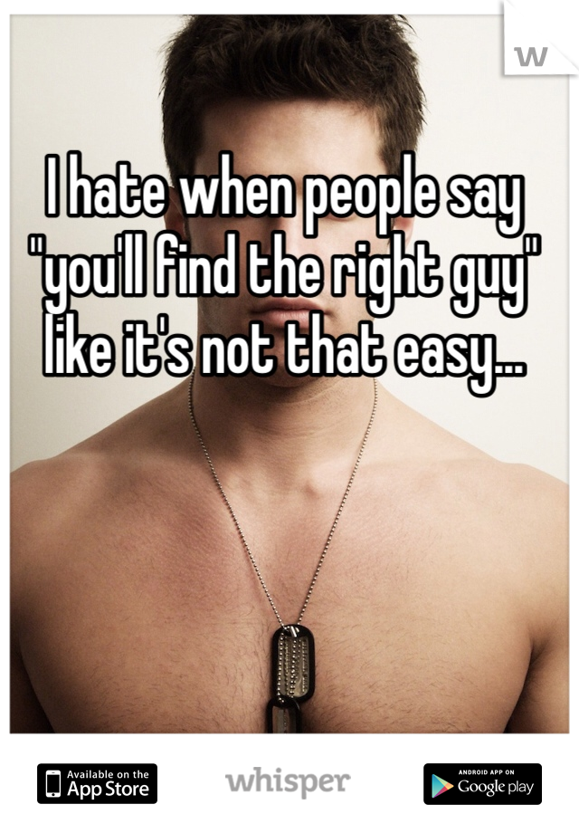 I hate when people say "you'll find the right guy" like it's not that easy...