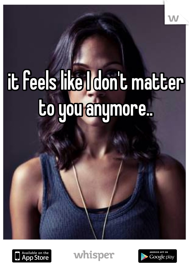 it feels like I don't matter to you anymore..