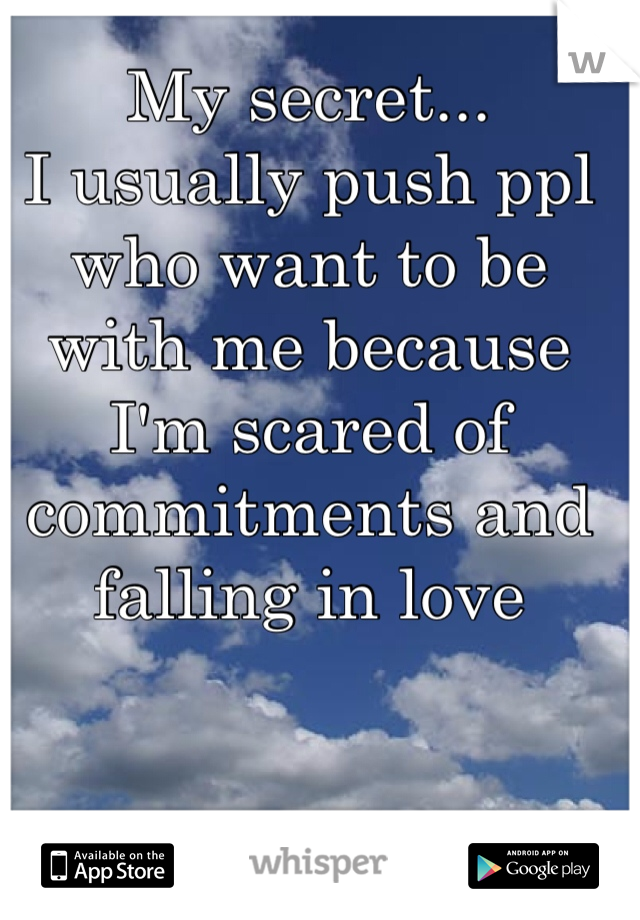 My secret... 
I usually push ppl who want to be with me because I'm scared of commitments and falling in love 