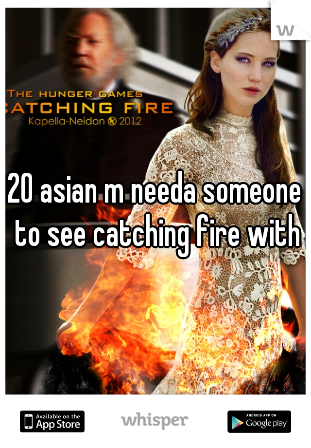 20 asian m needa someone to see catching fire with