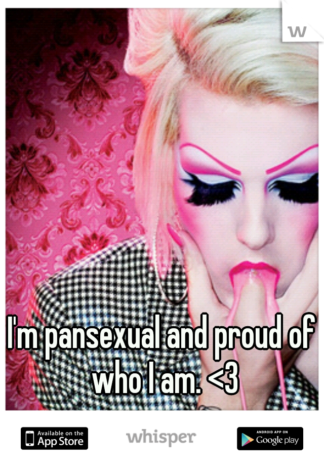 I'm pansexual and proud of who I am. <3