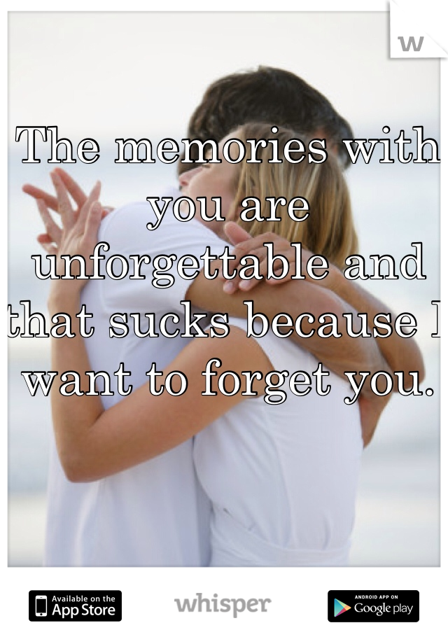 The memories with you are unforgettable and that sucks because I want to forget you. 