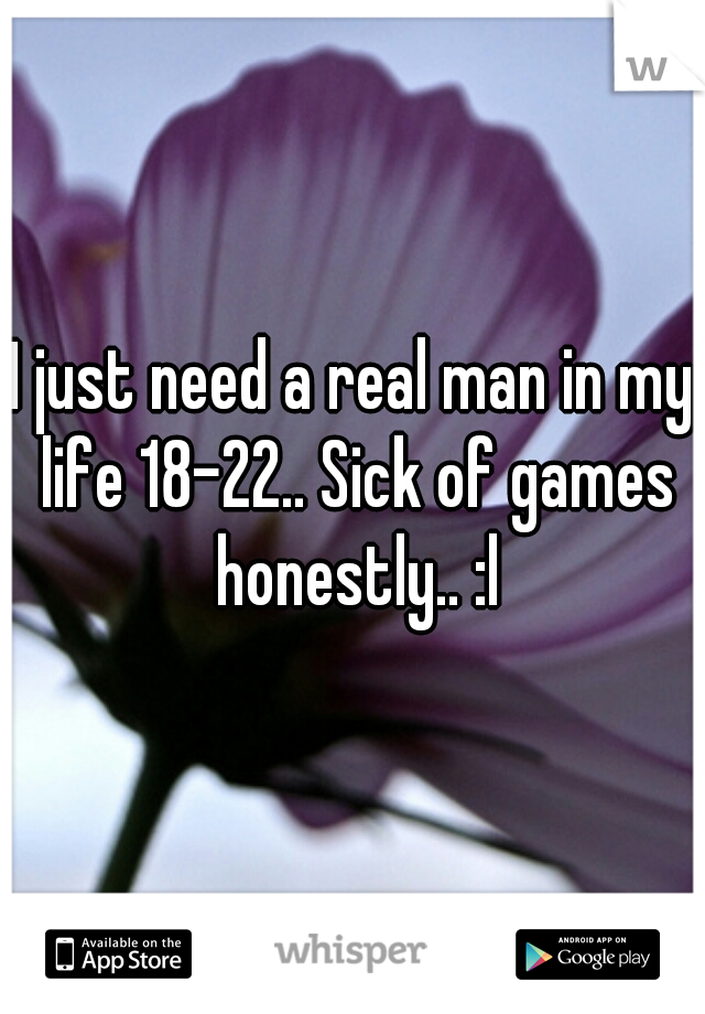 I just need a real man in my life 18-22.. Sick of games honestly.. :l