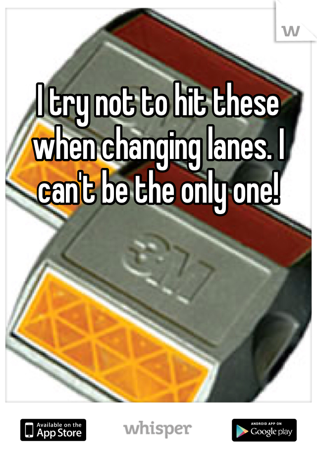 I try not to hit these when changing lanes. I can't be the only one!