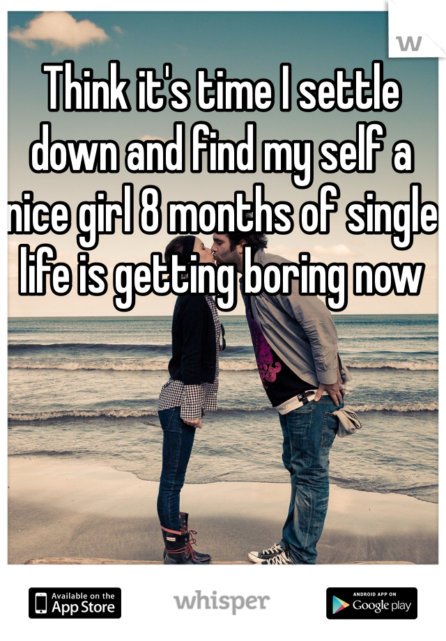 Think it's time I settle down and find my self a nice girl 8 months of single life is getting boring now 