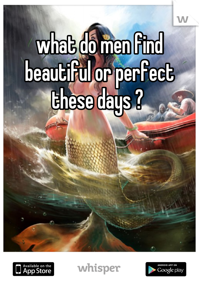 what do men find beautiful or perfect these days ? 