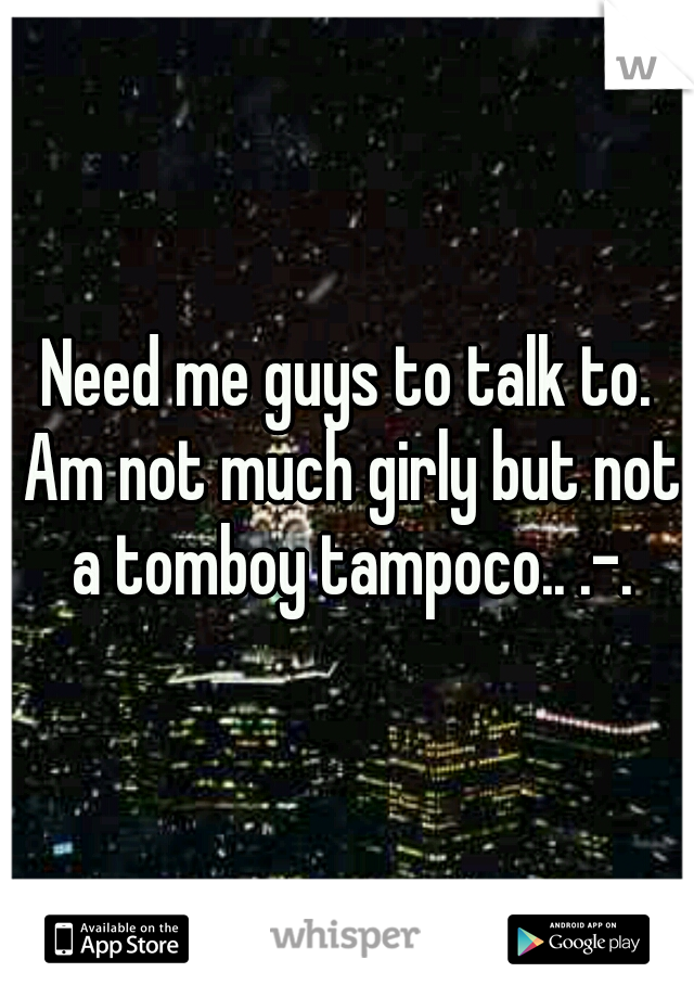 Need me guys to talk to. Am not much girly but not a tomboy tampoco.. .-.