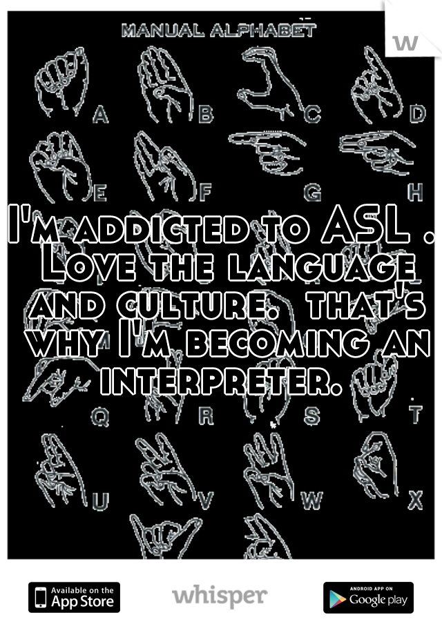 I'm addicted to ASL . Love the language and culture.  that's why I'm becoming an interpreter. 