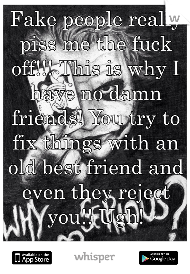 Fake people really piss me the fuck off!!! This is why I have no damn friends! You try to fix things with an old best friend and even they reject you!! Ugh! 