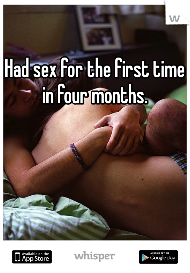 Had sex for the first time in four months. 