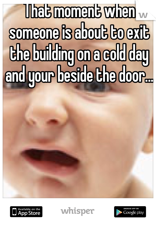 That moment when someone is about to exit the building on a cold day and your beside the door...