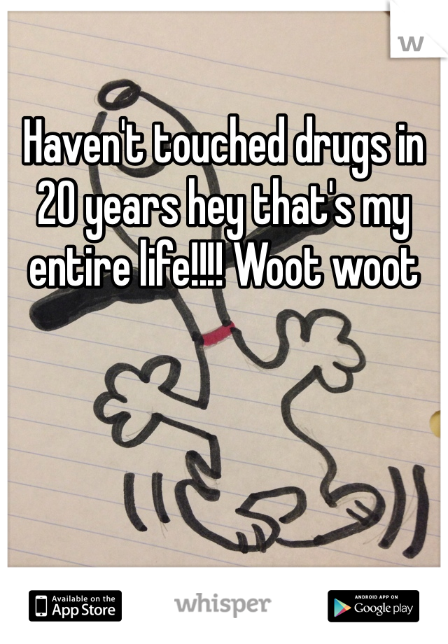 Haven't touched drugs in 20 years hey that's my entire life!!!! Woot woot 