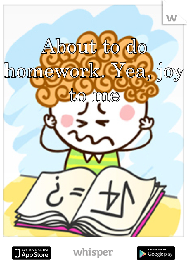 About to do homework. Yea, joy to me