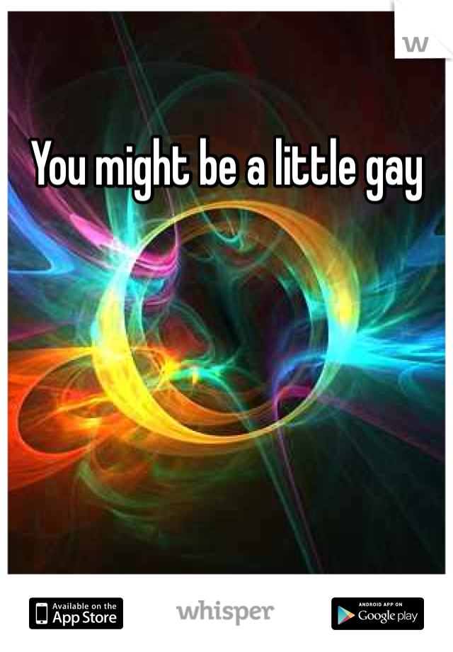 You might be a little gay