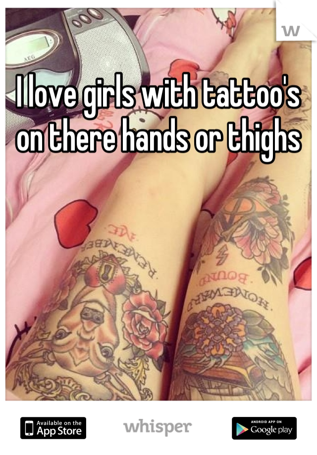 I love girls with tattoo's on there hands or thighs