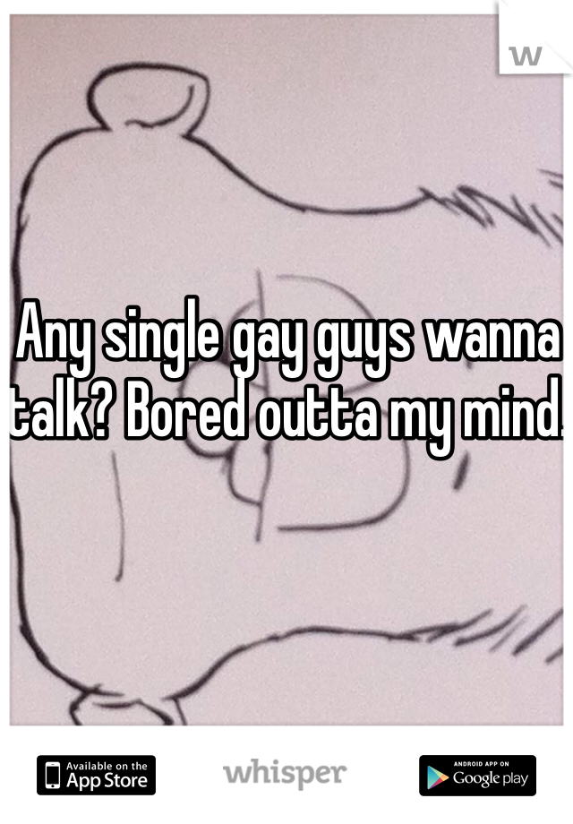 Any single gay guys wanna talk? Bored outta my mind. 