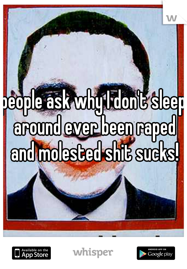 people ask why I don't sleep around ever been raped and molested shit sucks!