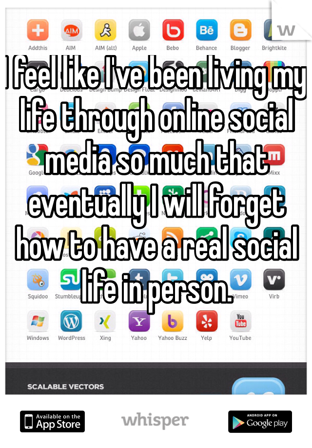 I feel like I've been living my life through online social media so much that eventually I will forget how to have a real social life in person.