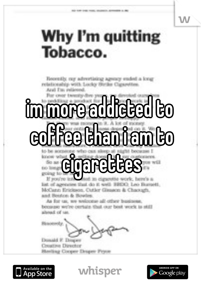 im more addicted to coffee than i am to cigarettes