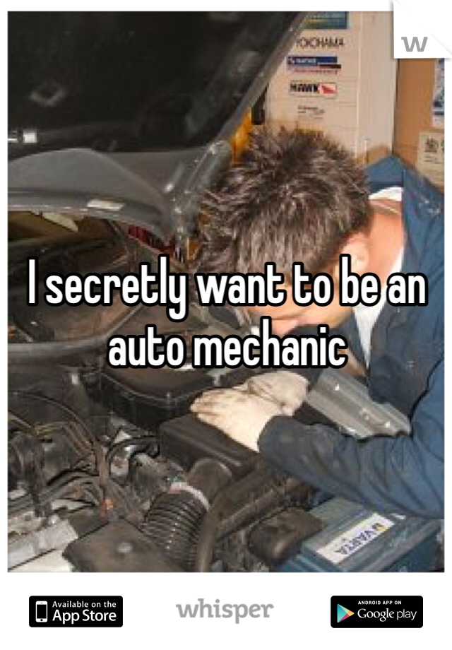 I secretly want to be an auto mechanic 