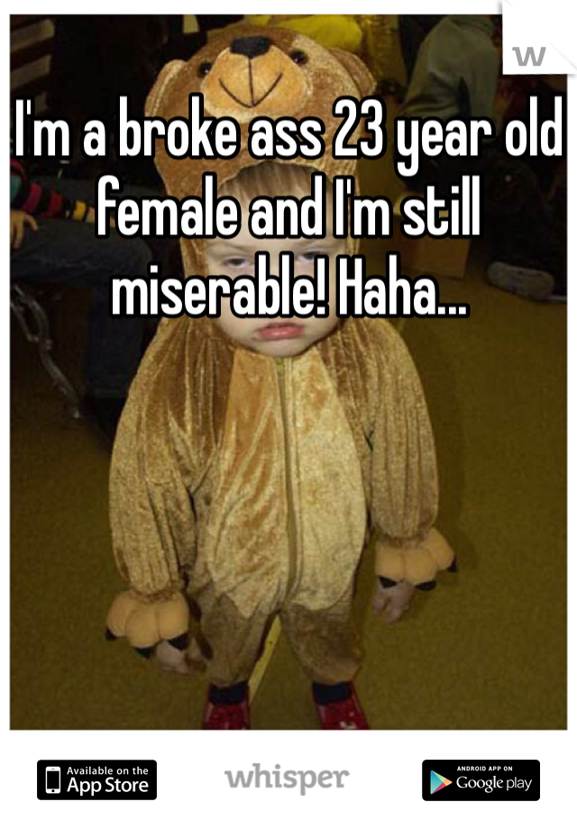 I'm a broke ass 23 year old female and I'm still miserable! Haha... 