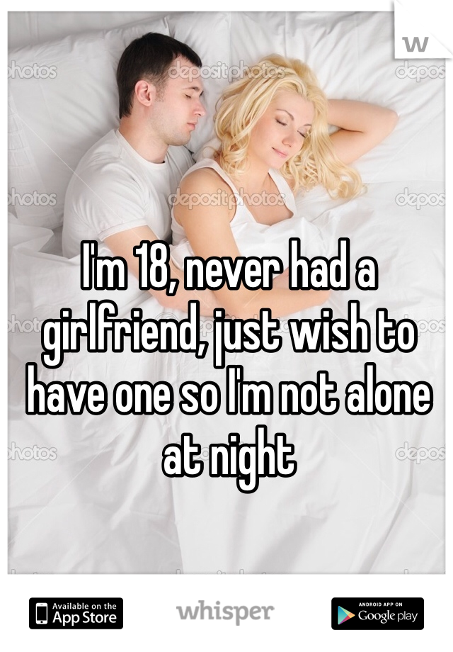 I'm 18, never had a girlfriend, just wish to have one so I'm not alone at night 