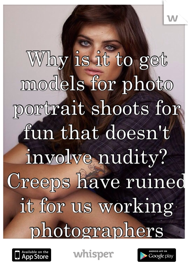 Why is it to get models for photo portrait shoots for fun that doesn't involve nudity? Creeps have ruined it for us working photographers