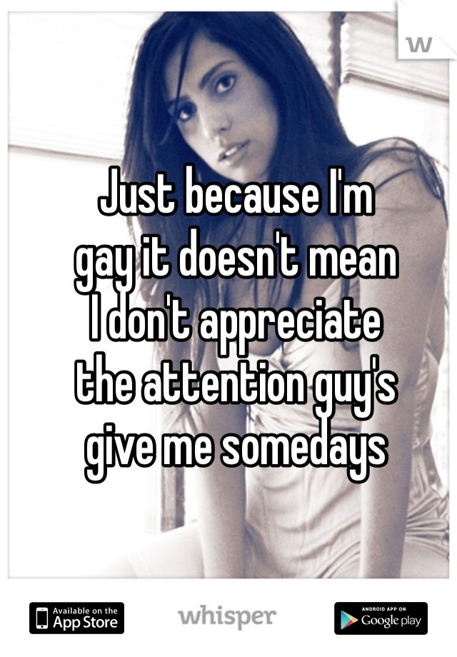 Just because I'm 
gay it doesn't mean
I don't appreciate
the attention guy's 
give me somedays 
