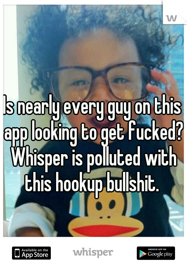 Is nearly every guy on this app looking to get fucked? Whisper is polluted with this hookup bullshit. 