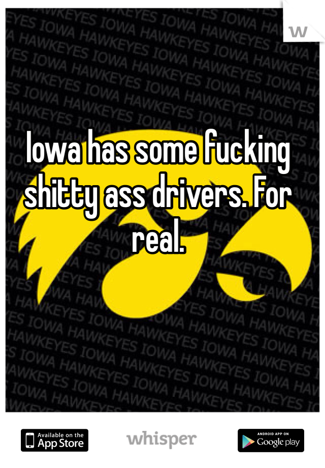 Iowa has some fucking shitty ass drivers. For real. 