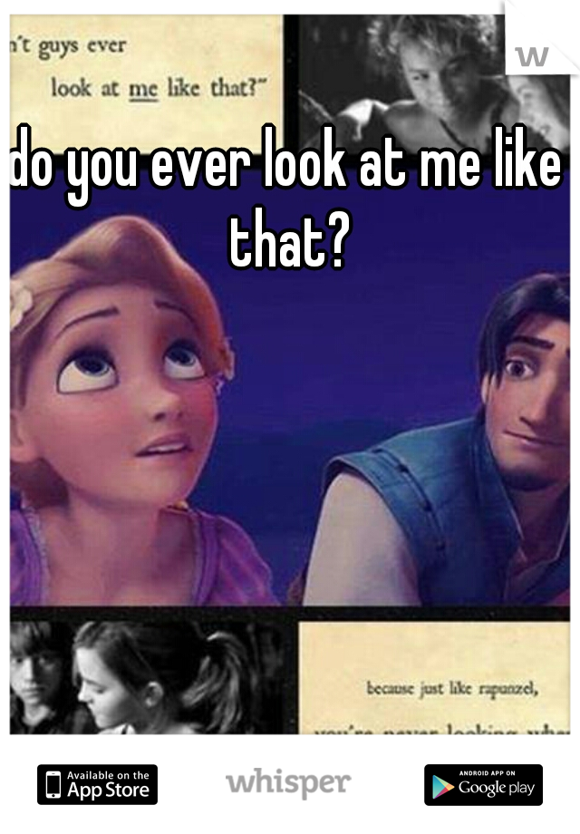 do you ever look at me like that?