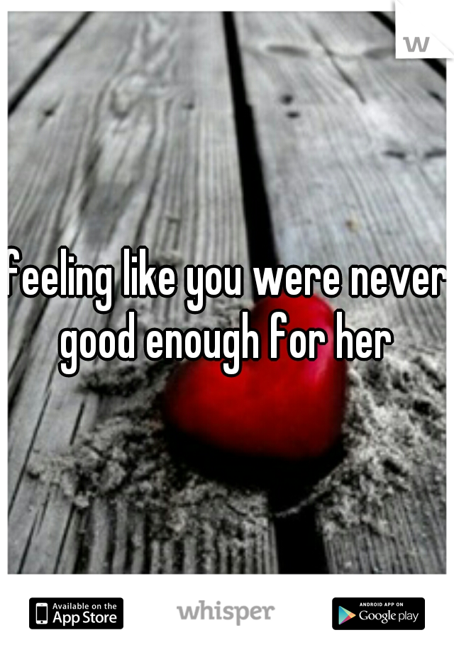 feeling like you were never good enough for her 