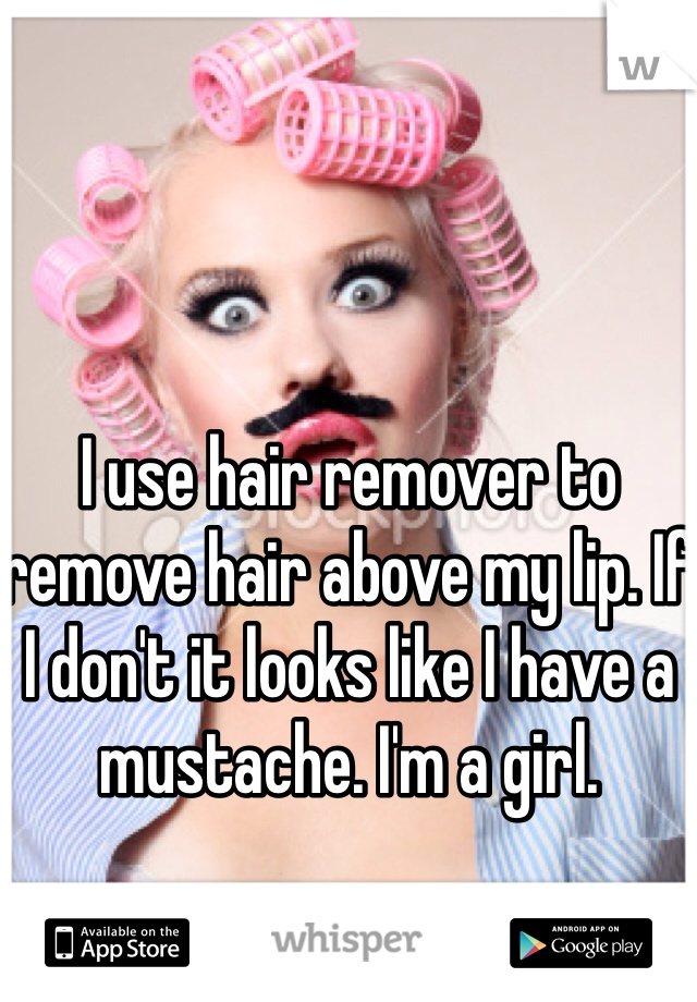 I use hair remover to remove hair above my lip. If I don't it looks like I have a mustache. I'm a girl. 
