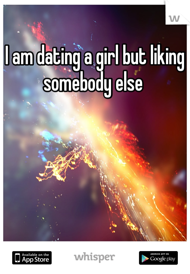 I am dating a girl but liking somebody else 