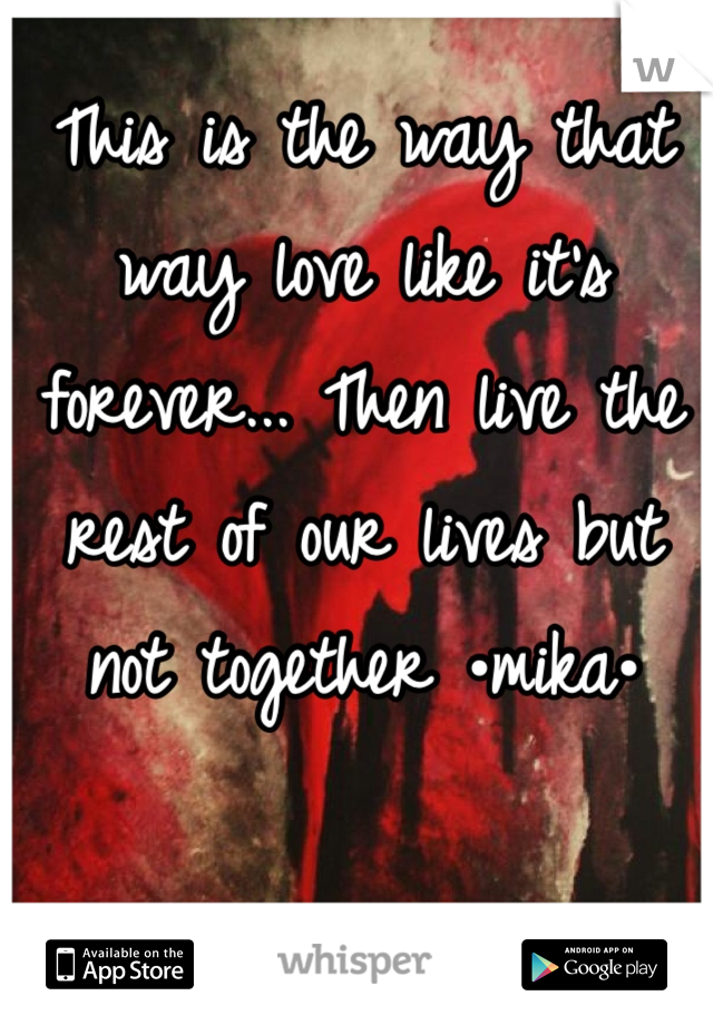 This is the way that way love like it's forever... Then live the rest of our lives but not together •mika•