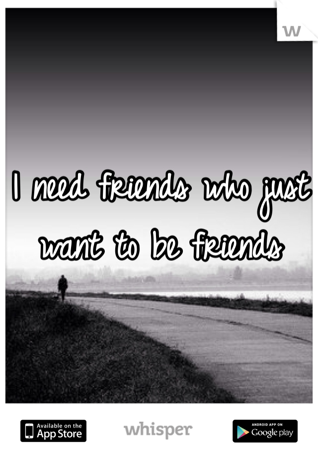 I need friends who just want to be friends 