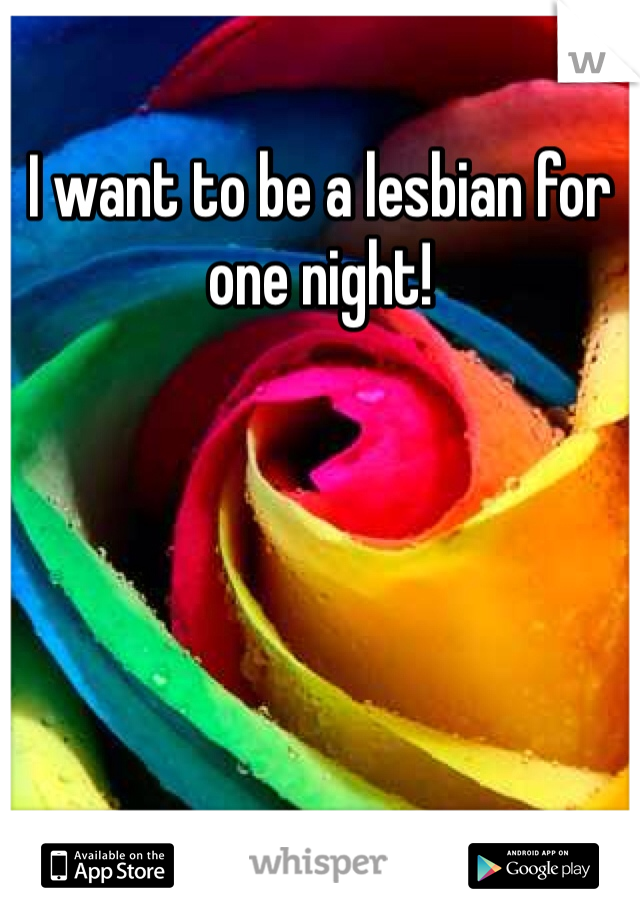 I want to be a lesbian for one night!