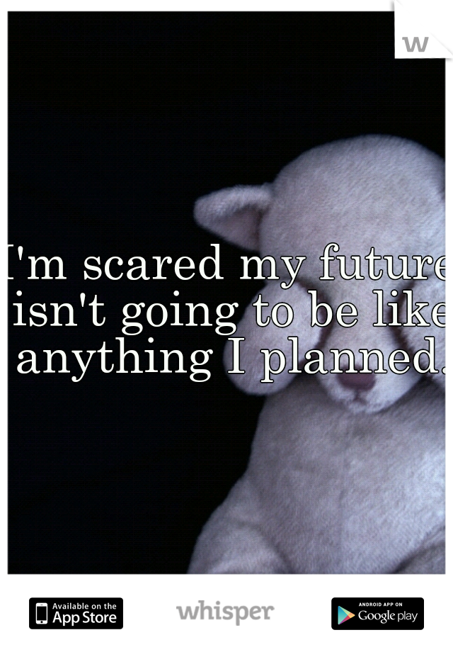 I'm scared my future isn't going to be like anything I planned.