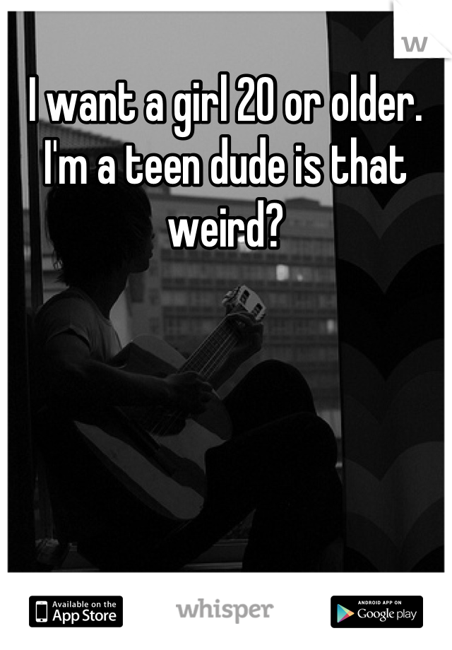 I want a girl 20 or older. I'm a teen dude is that weird?