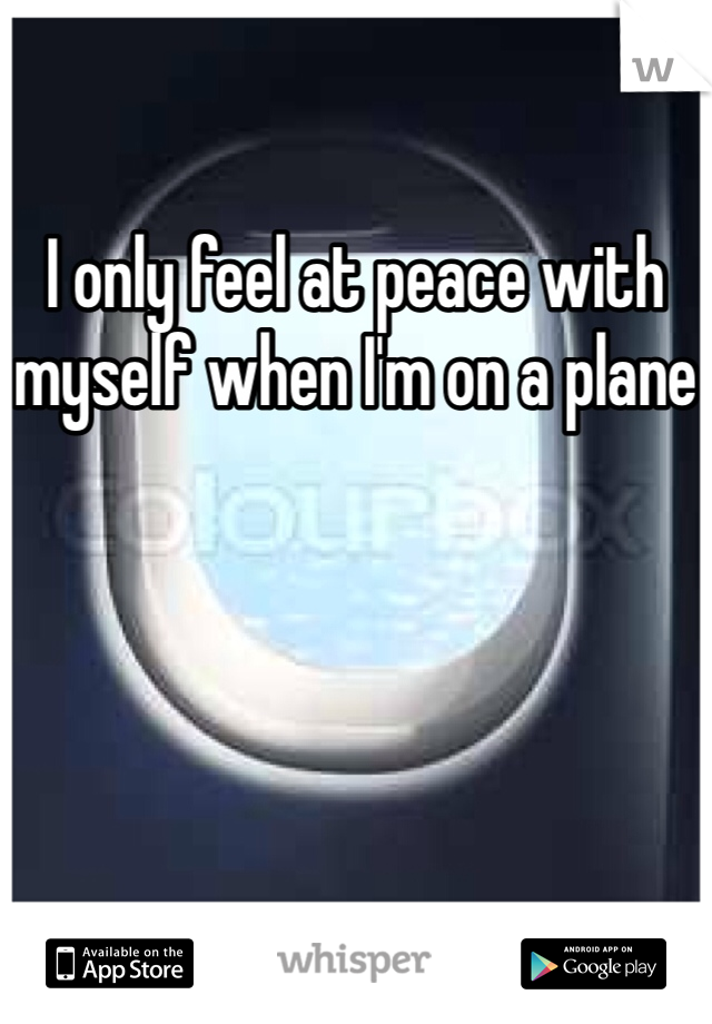 I only feel at peace with myself when I'm on a plane