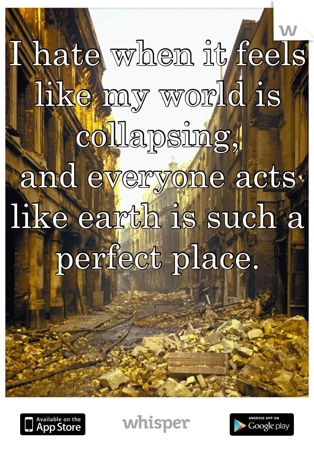 I hate when it feels like my world is collapsing,
and everyone acts like earth is such a perfect place.