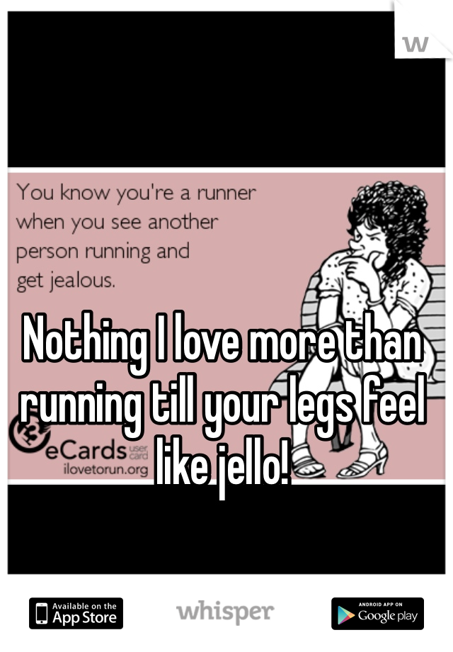 

Nothing I love more than running till your legs feel like jello!