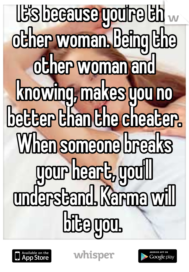 It's because you're the other woman. Being the other woman and knowing, makes you no better than the cheater. When someone breaks your heart, you'll understand. Karma will bite you. 