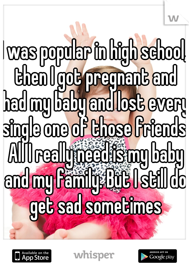 I was popular in high school, then I got pregnant and had my baby and lost every single one of those friends. All I really need is my baby and my family. But I still do get sad sometimes