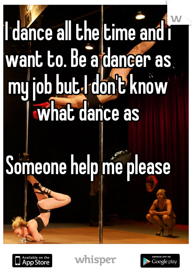 I dance all the time and i want to. Be a dancer as my job but I don't know what dance as 

Someone help me please