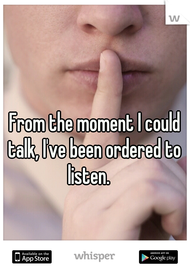 From the moment I could

talk, I've been ordered to

listen.   