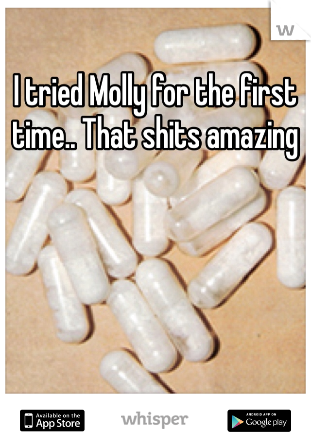 I tried Molly for the first time.. That shits amazing