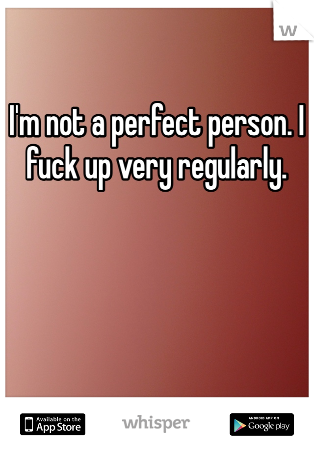 I'm not a perfect person. I fuck up very regularly.